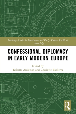 Confessional Diplomacy in Early Modern Europe (Routledge Studies in Renaissance and Early Modern Worlds of) By Roberta Anderson (Editor), Charlotte Backerra (Editor) Cover Image