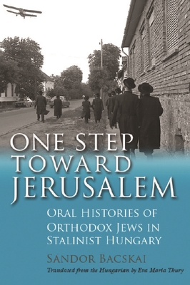 One Step Toward Jerusalem: Oral Histories of Orthodox Jews in Stalinist Hungary (Modern Jewish History) By Sándor Bacskai, Eva Maria Thury (Translator) Cover Image