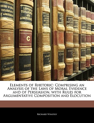 Elements of Rhetoric: Comprising an Analysis of the Laws of Moral Evidence and of Persuasion, with Rules for Argumentative Composition and E Cover Image