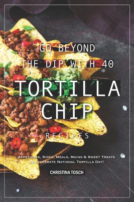 Go Beyond the Dip with 40 Tortilla Chip Recipes: Appetizers, Sides, Meals, Mains & Sweet Treats to Celebrate National Tortilla Day! By Christina Tosch Cover Image