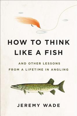 How to Think Like a Fish: And Other Lessons from a Lifetime in Angling