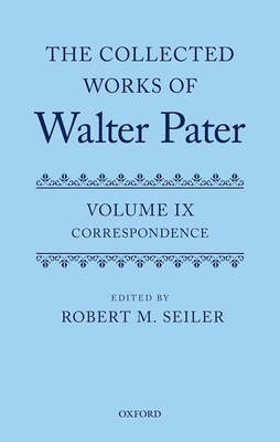 The Collected Works of Walter Pater, Vol. IX: Correspondence By Robert Seiler (Editor) Cover Image