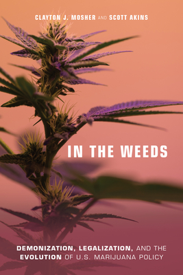 In the Weeds: Demonization, Legalization, and the Evolution of U.S. Marijuana Policy By Clayton J. Mosher, Scott Atkins Cover Image