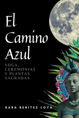 El Camino Azul: Yoga, Ceremonias Y Plantas Sagradas By Christian Ortiz (Editor), Sara Benítez Loya Cover Image