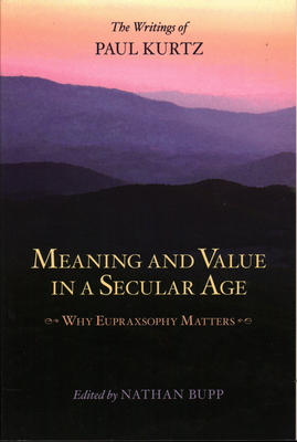Meaning and Value in a Secular Age: Why Eupraxsophy Matters - The Writings of Paul Kurtz By Nathan Bupp (Editor) Cover Image