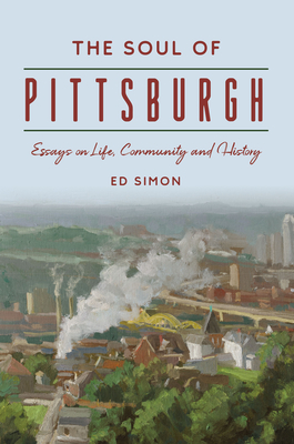 The Soul of Pittsburgh: Essays on Life, Community and History (The History Press)