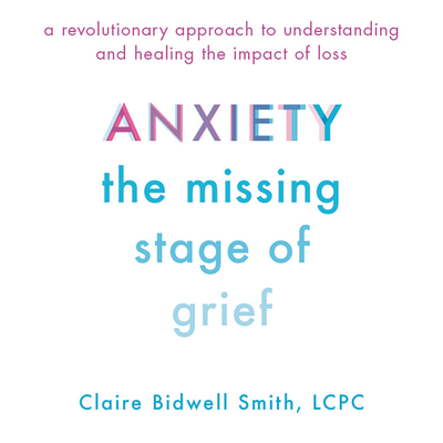 Anxiety: The Missing Stage of Grief: A Revolutionary Approach to Understanding and Healing the Impact of Loss By Claire Bidwell Smith (Read by) Cover Image