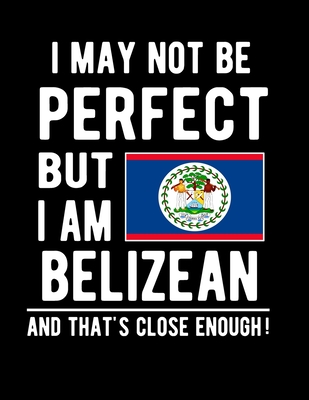 I May Not Be Perfect But I Am Belizean And That's Close Enough!: Funny Notebook 100 Pages 8.5x11 Notebook Belizean Family Heritage Belize Gifts Cover Image
