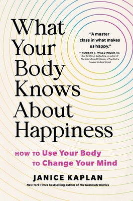 What Your Body Knows About Happiness: How to Use Your Body to Change Your Mind By Janice Kaplan Cover Image