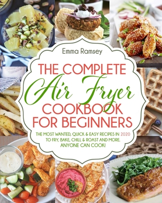 The Complete Air Fryer Cookbook for Beginners: The Most Wanted, Quick & Easy Recipes in 2020 to Fry, Bake, Chill & Roast and More. Anyone Can Cook! By Emma Ramsey Cover Image