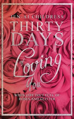 Thirty Days of Loving You: When Life Isn't Full of Roses and Glitter By Jen-Ai Childress Cover Image