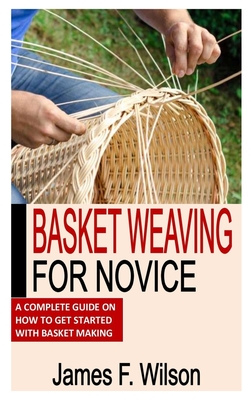Basket Weaving for Novice: A Complete Guide On How To Get Started With Basket Making Cover Image