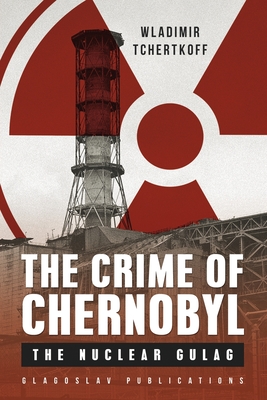 The Crime of Chernobyl: The nuclear gulag Cover Image