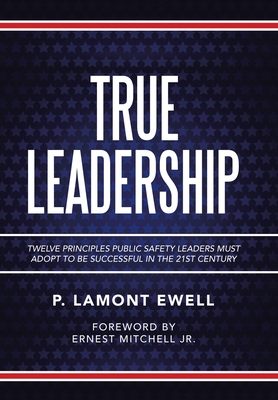 True Leadership: Twelve Principles Public Safety Leaders Must Adopt to Be Successful in the 21St Century