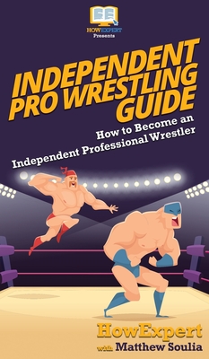 Independent Pro Wrestling Guide: How To Become an Independent Professional Wrestler By Howexpert, Matthew Soulia Cover Image
