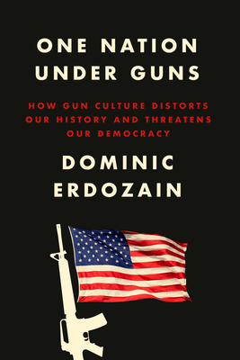 One Nation Under Guns: How Gun Culture Distorts Our History and Threatens Our Democracy By Dominic Erdozain Cover Image