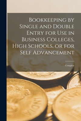 Bookkeeping by Single and Double Entry for Use in Business Colleges, High Schools, or for Self Advancement [microform]: Complete By Anonymous Cover Image