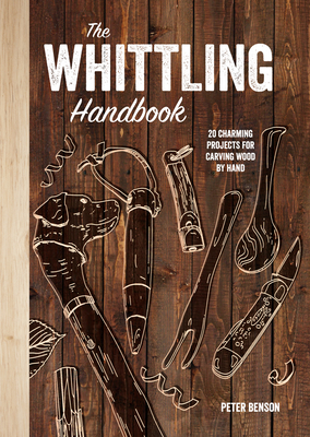 The Whittling Handbook: 20 Charming Projects for Carving Wood by Hand By Peter Benson Cover Image
