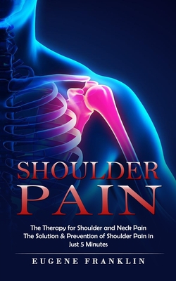 Shoulder Pain: The Therapy for Shoulder and Neck Pain (The Solution & Prevention of Shoulder Pain in Just 5 Minutes) By Eugene Franklin Cover Image