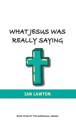 What Jesus Was Really Saying: how we turned his teachings upside down (Supersoul #4) By Ian Lawton Cover Image