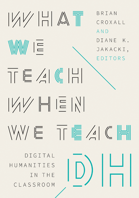 What We Teach When We Teach DH: Digital Humanities in the Classroom (Debates in the Digital Humanities)