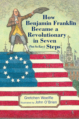 How Benjamin Franklin Became a Revolutionary in Seven (Not-So-Easy) Steps By Gretchen Woelfle, John O'Brien (Illustrator) Cover Image