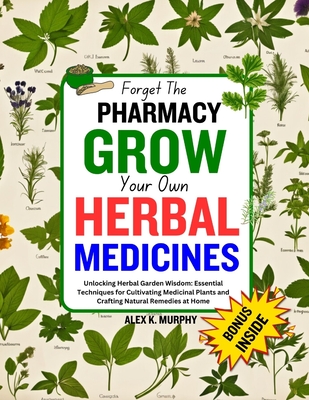 Forget The PHARMACY GROW Your Own HERBAL MEDICINES: Unlocking Herbal Garden Wisdom: Essential Techniques for Cultivating Medicinal Plants and Crafting Cover Image