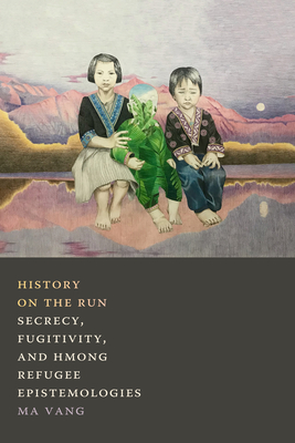 History on the Run: Secrecy, Fugitivity, and Hmong Refugee Epistemologies By Ma Vang Cover Image