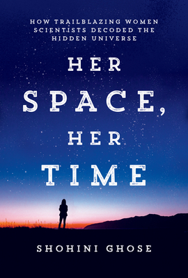 Her Space, Her Time: How Trailblazing Women Scientists Decoded the Hidden Universe By Shohini Ghose Cover Image