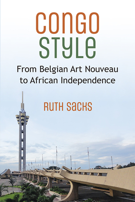 Congo Style: From Belgian Art Nouveau to African Independence (African Perspectives) By Ruth Sacks Cover Image