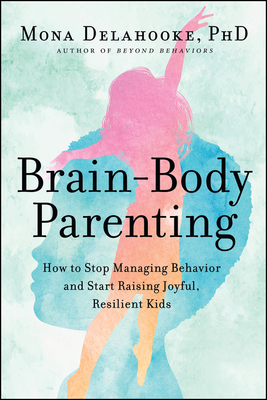 Brain-Body Parenting: How to Stop Managing Behavior and Start Raising Joyful, Resilient Kids By Mona Delahooke Cover Image