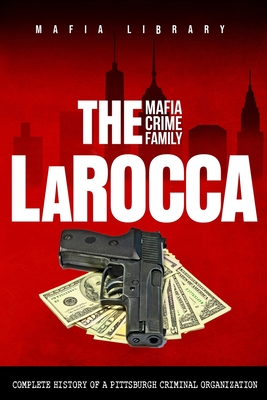 The LaRocca Mafia Crime Family: The Complete History of a Pittsburgh Criminal Organization By Mafia Library Cover Image