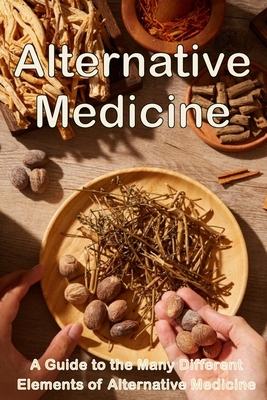 Alternative Medicine: The Details of Alternative Medicine A Guide to the Many Different Elements of Alternative Medicine Cover Image