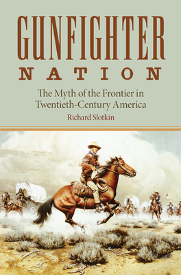 Gunfighter Nation: Myth of the Frontier in Twentieth-Century America, the By Richard Slotkin Cover Image