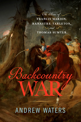 Backcountry War: The Rise of Francis Marion, Banastre Tarleton, and Thomas Sumter Cover Image