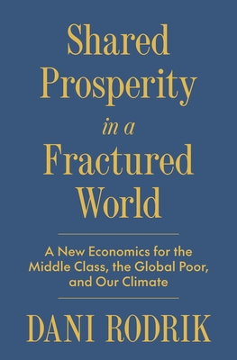 Shared Prosperity in a Fractured World: A New Economics for the Middle Class, the Global Poor, and Our Climate By Dani Rodrik Cover Image