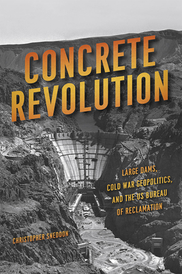 Concrete Revolution: Large Dams, Cold War Geopolitics, and the US Bureau of Reclamation By Christopher Sneddon Cover Image