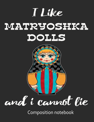 I Love Matryoshka Dolls And I Cannot Lie Composition Notebook: 7.44