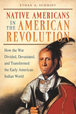 Native Americans in the American Revolution: How the War Divided, Devastated, and Transformed the Early American Indian World By Ethan A. Schmidt Cover Image