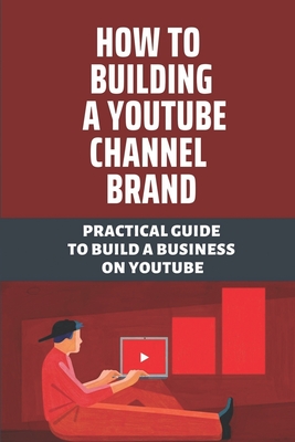 How To Building A Youtube Channel Brand: Practical Guide To Build A Business On Youtube: Learn How To Create A Successful Youtube By Colin Lapa Cover Image