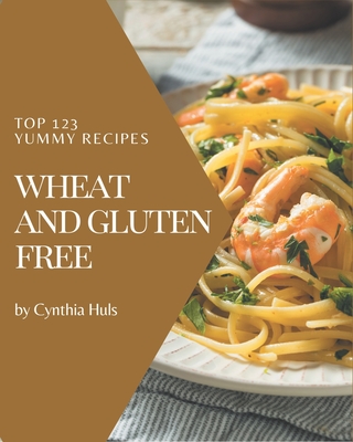 Top 123 Yummy Wheat and Gluten Free Recipes: Explore Yummy Wheat and Gluten Free Cookbook NOW! By Cynthia Huls Cover Image