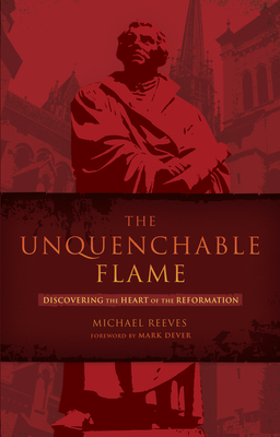The Unquenchable Flame: Discovering the Heart of the Reformation Cover Image