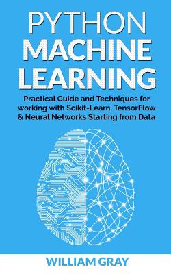 Python Machine Learning: Practical guide & techniques for working with scikit-learn, tensonflorw & neaural networks starting from data By William Gray Cover Image