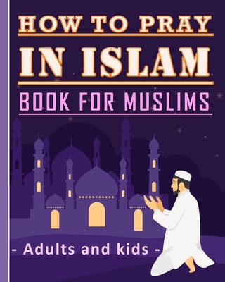 How to Pray in Islam Book For Muslims Adults and Kids: Islamic Complete Prayer Salah ADDOUHUR book for adults and Kids, Women and men, girls and boys: Cover Image