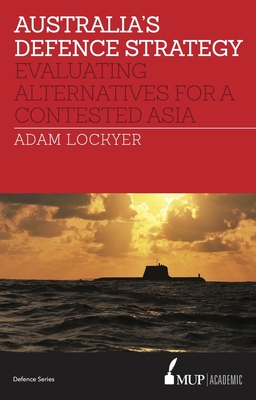 Australia's Defence Strategy: Evaluating Alternatives for a Contested Asia By Adam Lockyer Cover Image