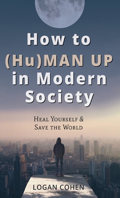 How to (Hu)Man Up in Modern Society: Heal Yourself & Save the World Cover Image