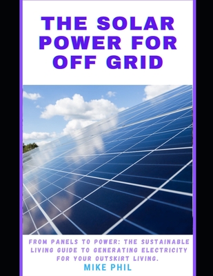 The Solar Power for Off Grid Living Guide: From Panels to Power: The Sustainable Living Manual to Generating Electricity for Outskirt Living Cover Image