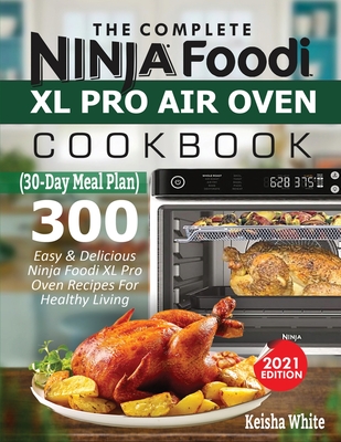 The Complete Ninja Foodi XL Pro Air Oven Cookbook: 300 Easy & Delicious Ninja Foodi XL Pro Oven Recipes For Healthy Living (30-Day Meal Plan Included) By Keith White Cover Image