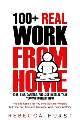100+ REAL Work from Home Jobs, Gigs, Careers, and Side Hustles that You Can Do RIGHT NOW: Find and Keep a Job You Love Working Remotely - Full-Time, P Cover Image