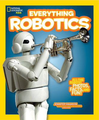 National Geographic Kids Everything Robotics: All the Photos, Facts, and Fun to Make You Race for Robots By Jennifer Swanson Cover Image